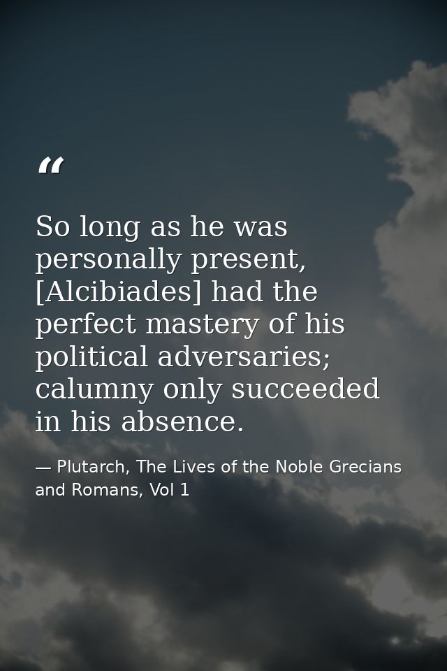 So long as he was personally present, [Alcibiades] had the perfect mastery of his political adversaries; calumny only su — Plutarch, The Lives of the Noble Grecians and Romans, Vol 1