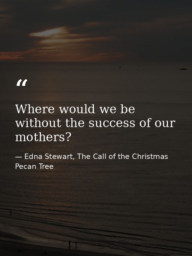 Where would we be without the success of our mothers? — Edna Stewart, The Call of the Christmas Pecan Tree