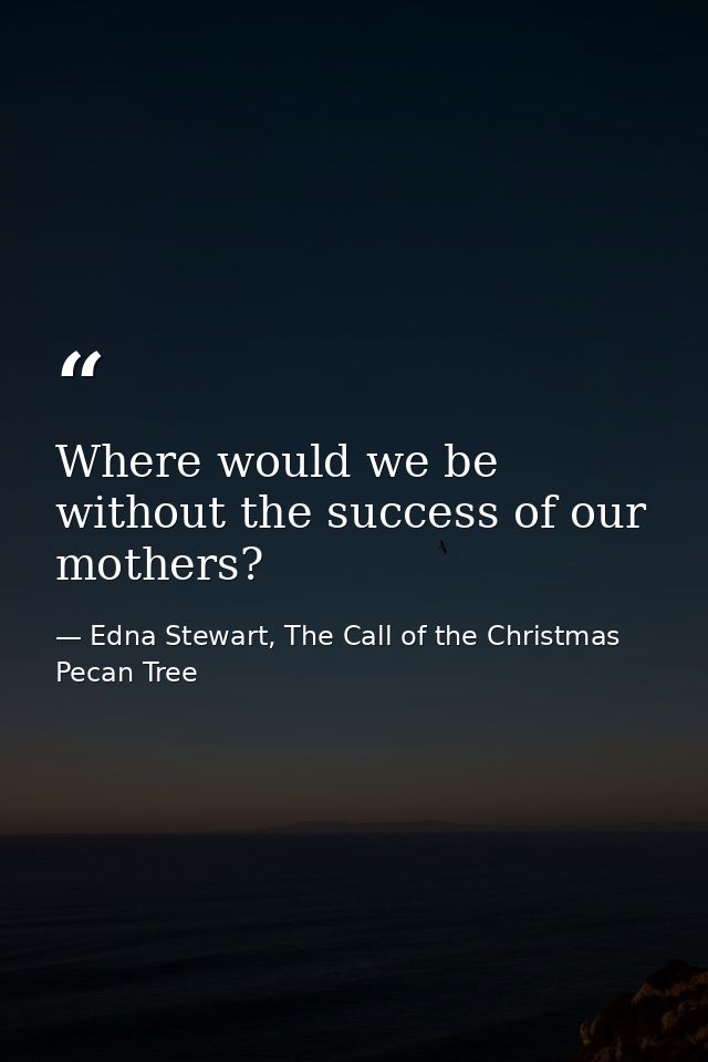 Where would we be without the success of our mothers? — Edna Stewart, The Call of the Christmas Pecan Tree
