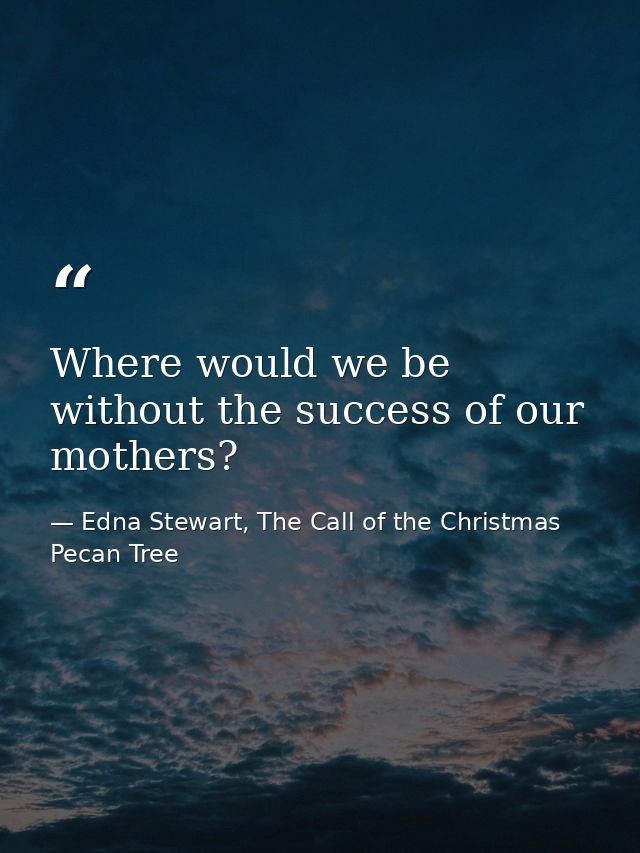 Where would we be without the success of our mothers? — Edna Stewart, The Call of the Christmas Pecan Tree