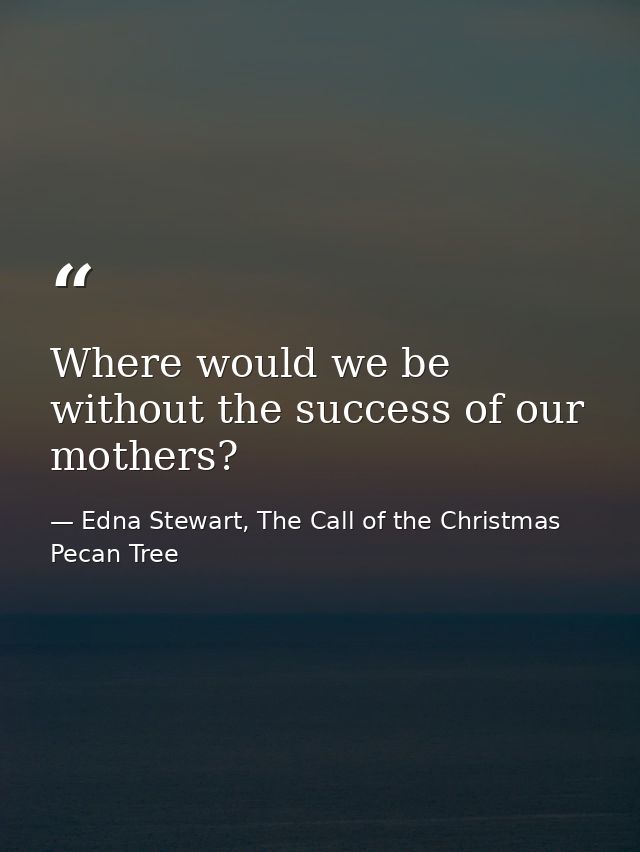 Where would we be without the success of our mothers? — Edna Stewart, The Call of the Christmas Pecan Tree