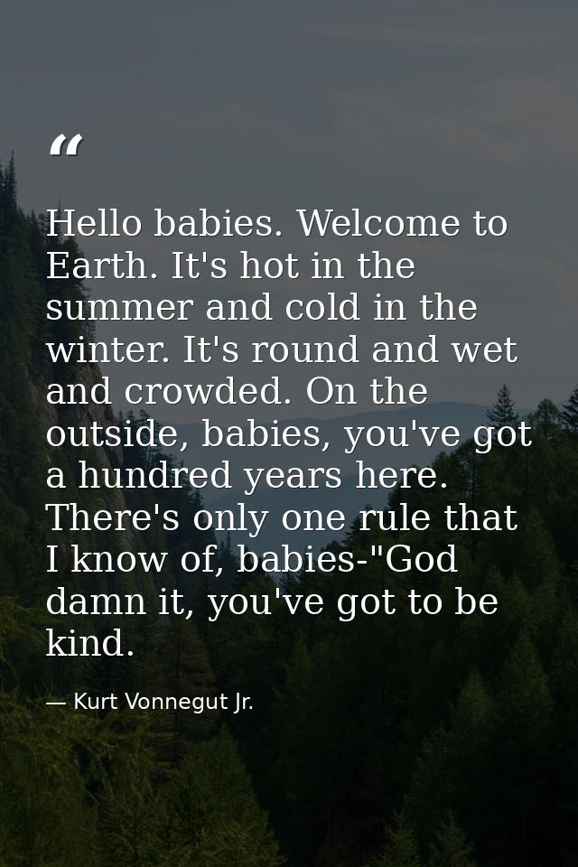 Hello babies. Welcome to Earth. It's hot in the summer and cold in the winter. It's round and wet and crowded. On the ou — Kurt Vonnegut Jr.