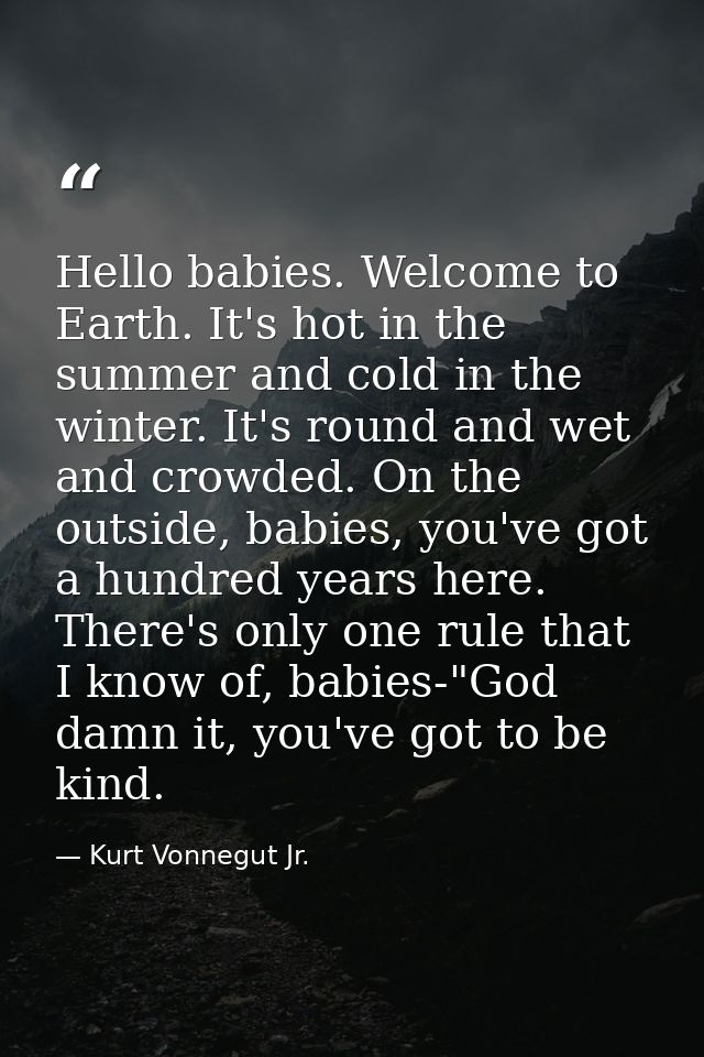 Hello babies. Welcome to Earth. It's hot in the summer and cold in the winter. It's round and wet and crowded. On the ou — Kurt Vonnegut Jr.