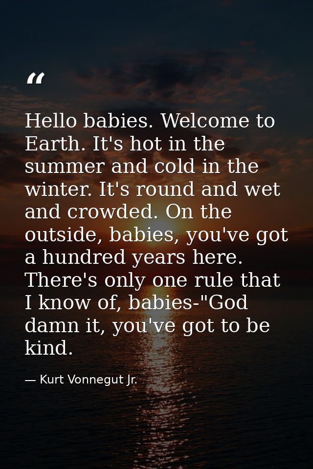 Hello babies. Welcome to Earth. It's hot in the summer and cold in the winter. It's round and wet and crowded. On the ou — Kurt Vonnegut Jr.