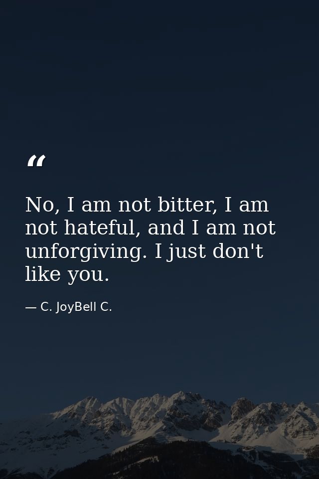 No, I am not bitter, I am not hateful, and I am not unforgiving. I just don't like you. — C. JoyBell C.