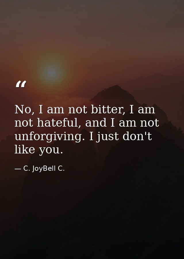 No, I am not bitter, I am not hateful, and I am not unforgiving. I just don't like you. — C. JoyBell C.