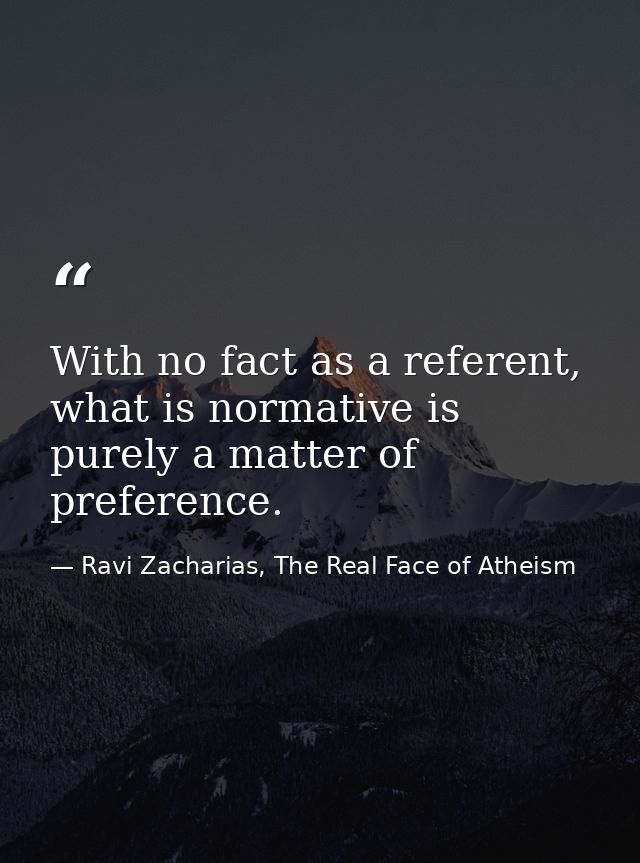 With no fact as a referent, what is normative is purely a matter of preference. — Ravi Zacharias, The Real Face of Atheism