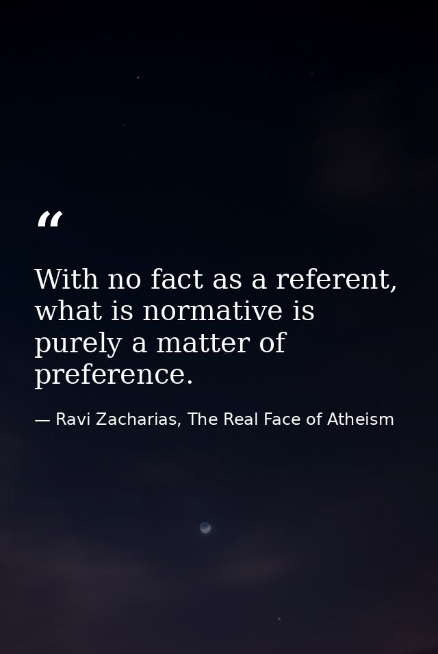 With no fact as a referent, what is normative is purely a matter of preference. — Ravi Zacharias, The Real Face of Atheism
