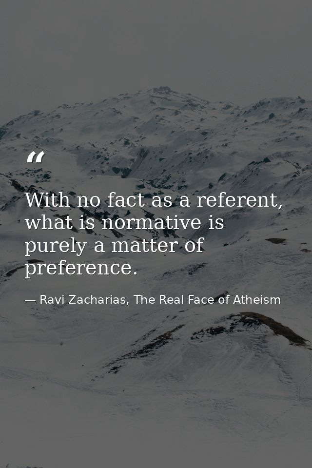 With no fact as a referent, what is normative is purely a matter of preference. — Ravi Zacharias, The Real Face of Atheism