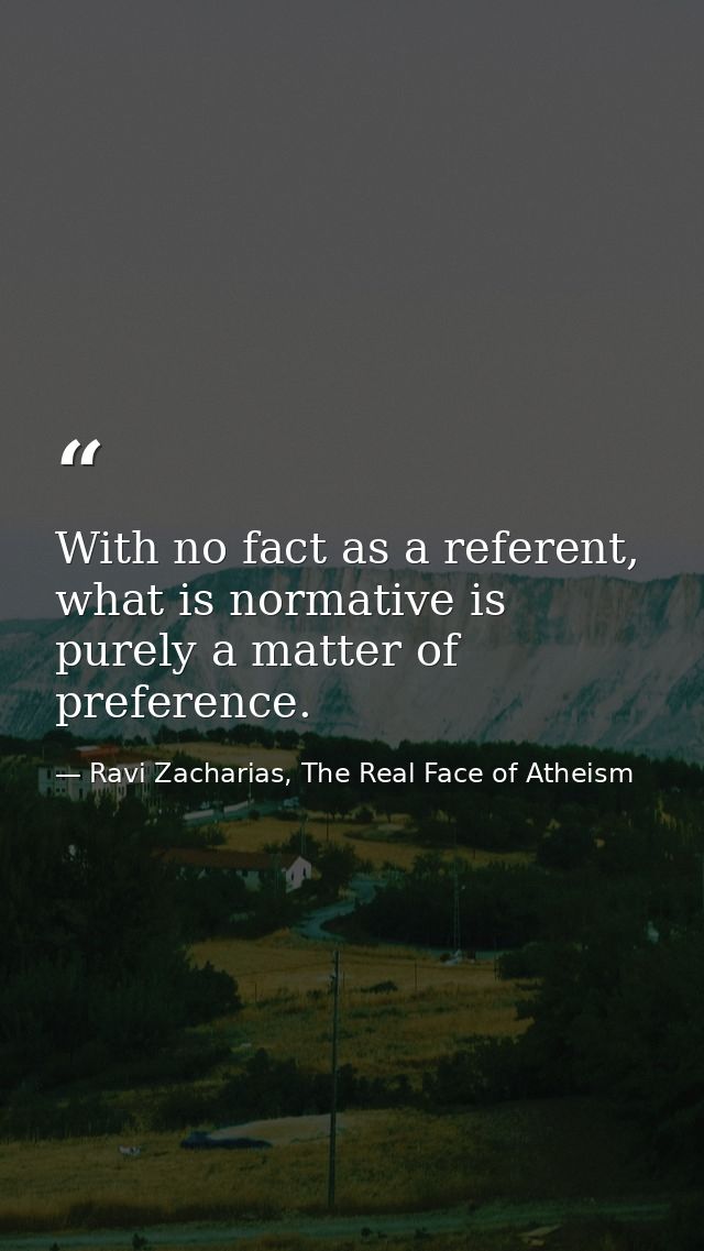 With no fact as a referent, what is normative is purely a matter of preference. — Ravi Zacharias, The Real Face of Atheism