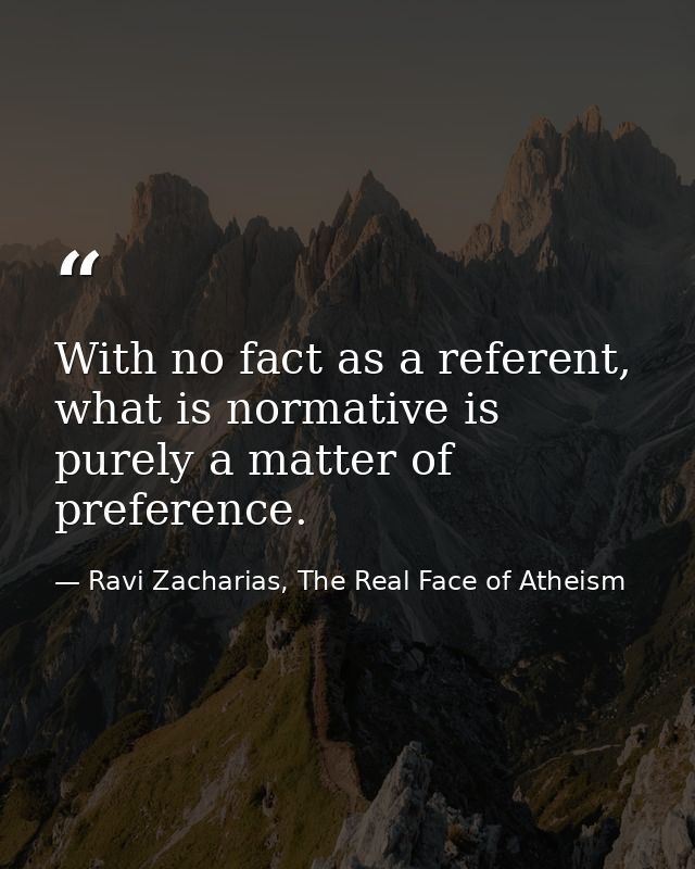 With no fact as a referent, what is normative is purely a matter of preference. — Ravi Zacharias, The Real Face of Atheism