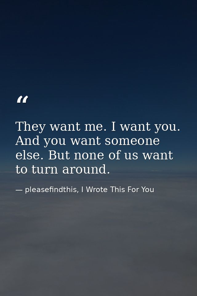 They want me. I want you. And you want someone else. But none of us want to turn around. — pleasefindthis, I Wrote This For You