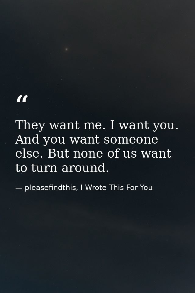 They want me. I want you. And you want someone else. But none of us want to turn around. — pleasefindthis, I Wrote This For You