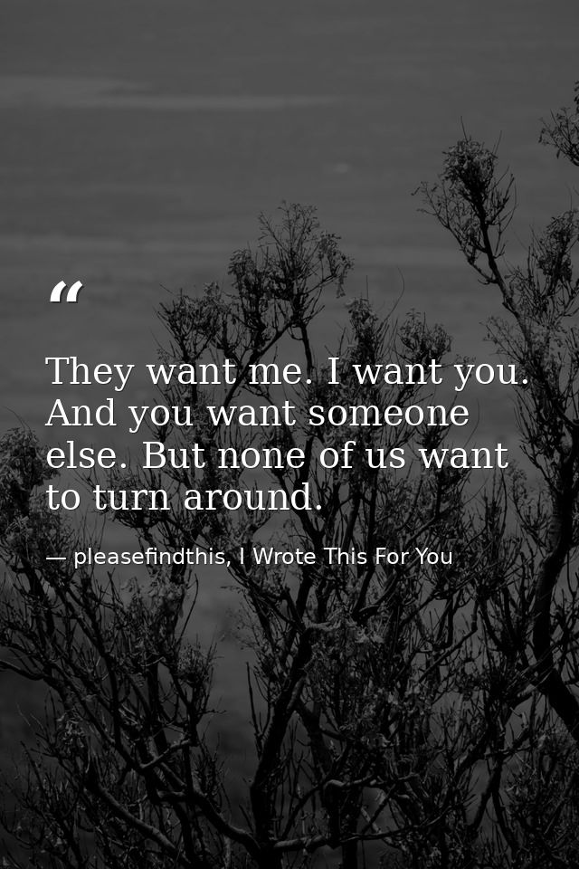 They want me. I want you. And you want someone else. But none of us want to turn around. — pleasefindthis, I Wrote This For You