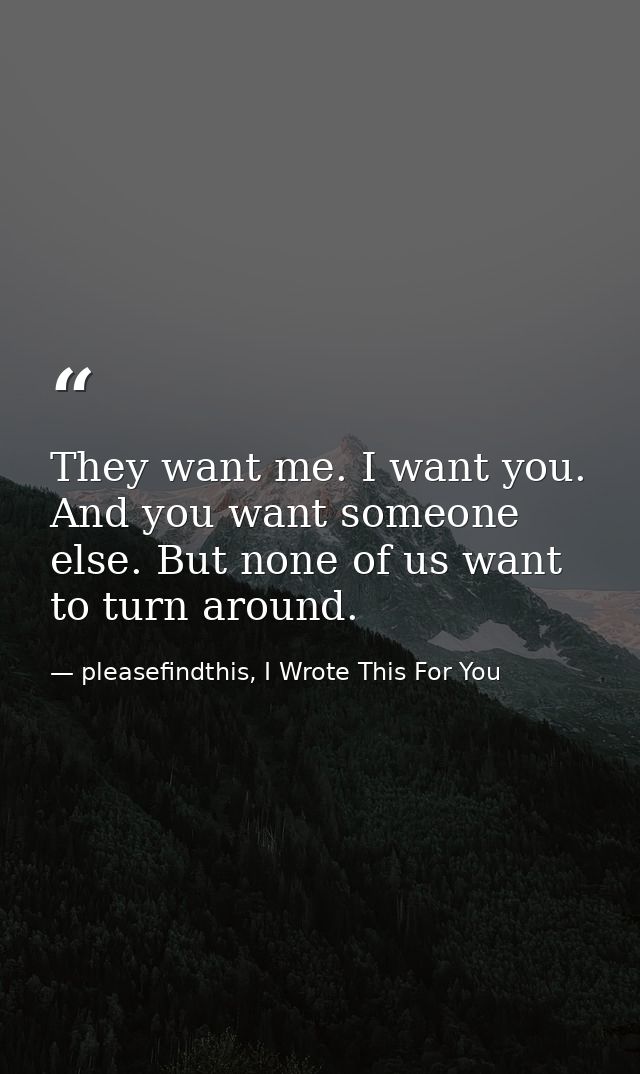 They want me. I want you. And you want someone else. But none of us want to turn around. — pleasefindthis, I Wrote This For You