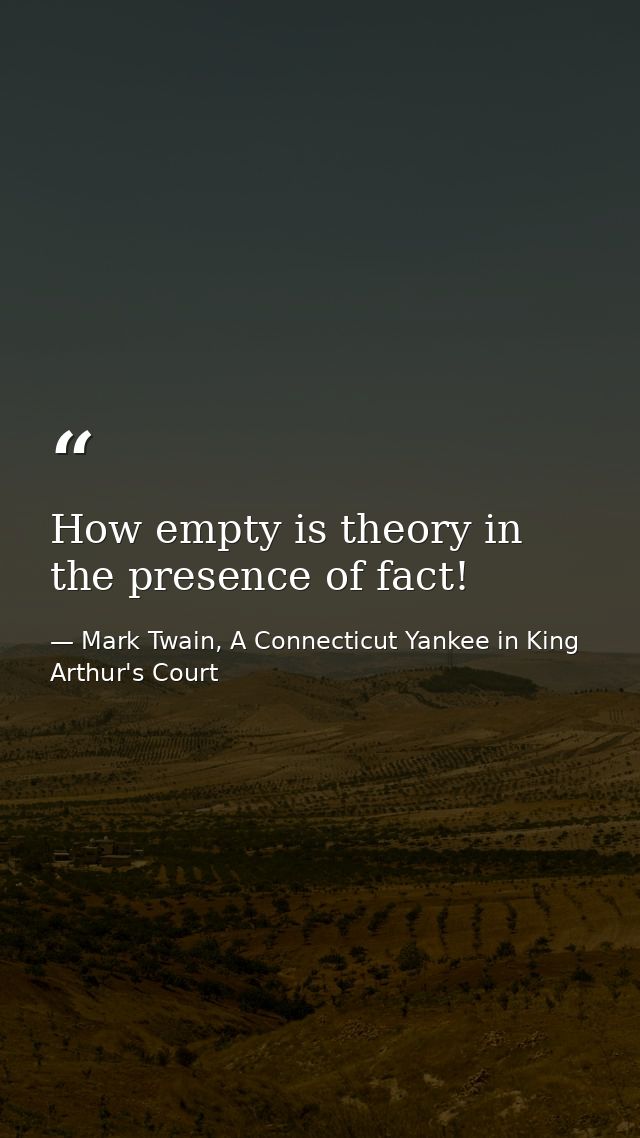 How empty is theory in the presence of fact! — Mark Twain, A Connecticut Yankee in King Arthur's Court