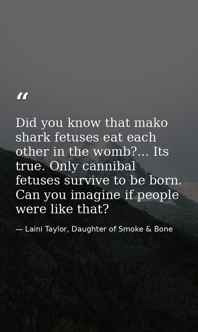 Did you know that mako shark fetuses eat each other in the womb?... Its true. Only cannibal fetuses survive to be born.  — Laini Taylor, Daughter of Smoke & Bone