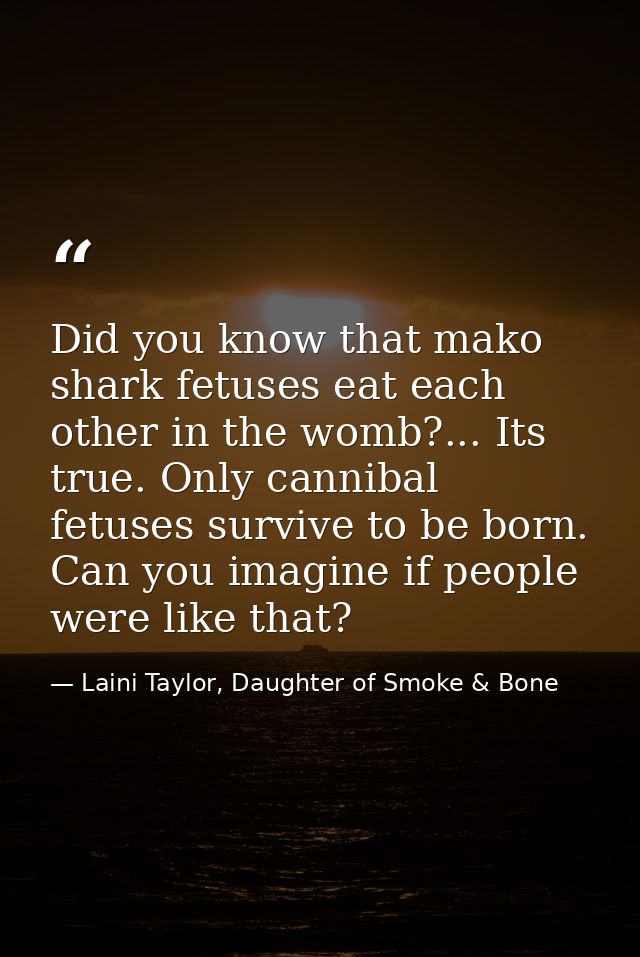 Did you know that mako shark fetuses eat each other in the womb?... Its true. Only cannibal fetuses survive to be born.  — Laini Taylor, Daughter of Smoke & Bone