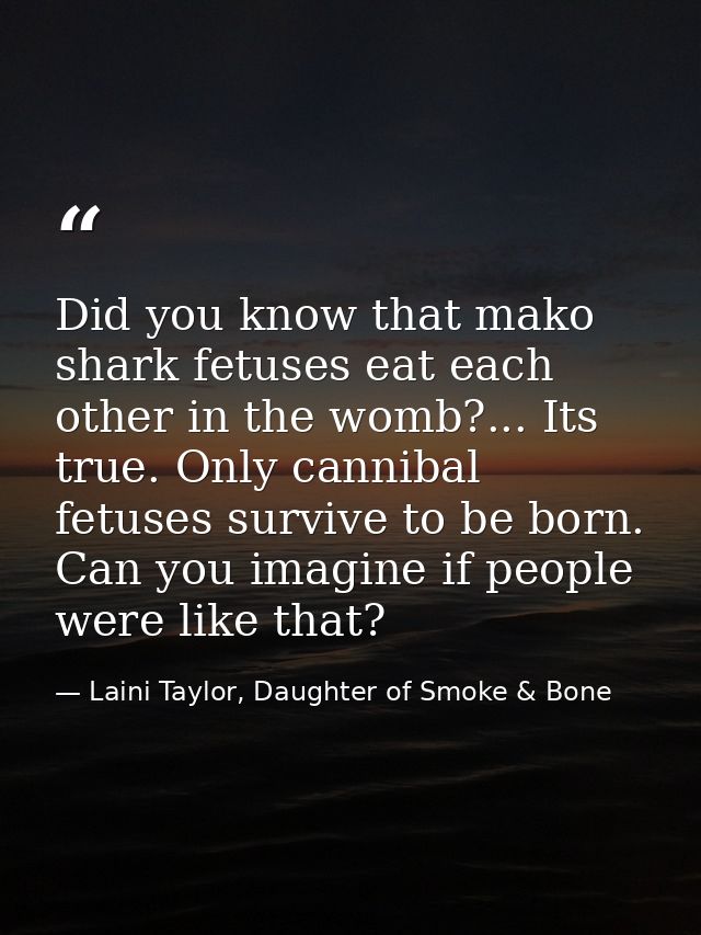Did you know that mako shark fetuses eat each other in the womb?... Its true. Only cannibal fetuses survive to be born.  — Laini Taylor, Daughter of Smoke & Bone