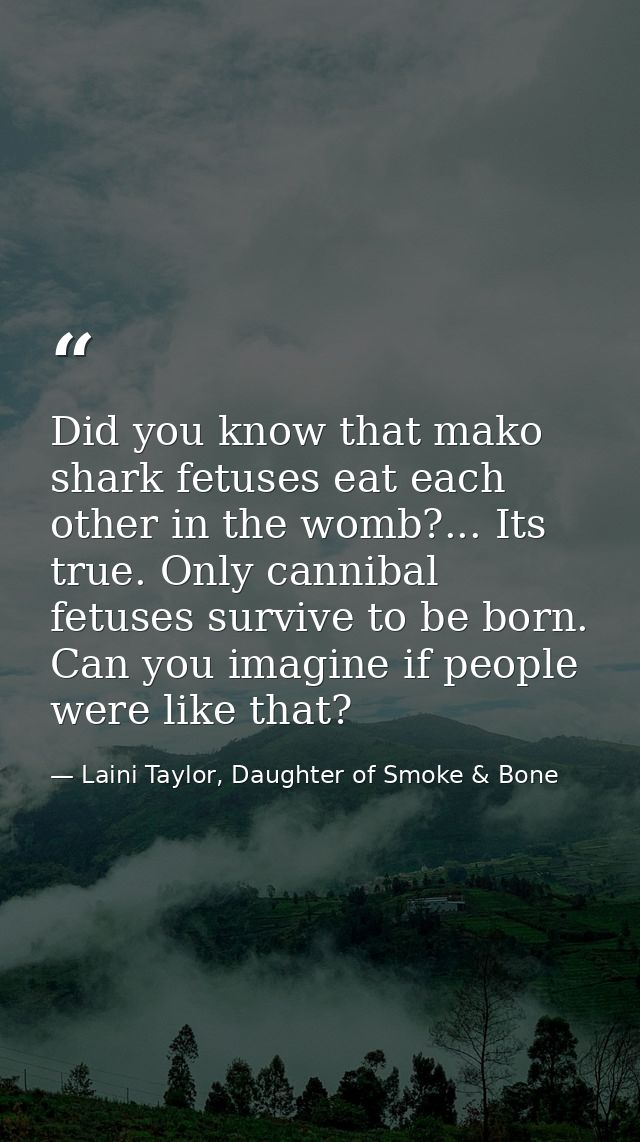 Did you know that mako shark fetuses eat each other in the womb?... Its true. Only cannibal fetuses survive to be born.  — Laini Taylor, Daughter of Smoke & Bone