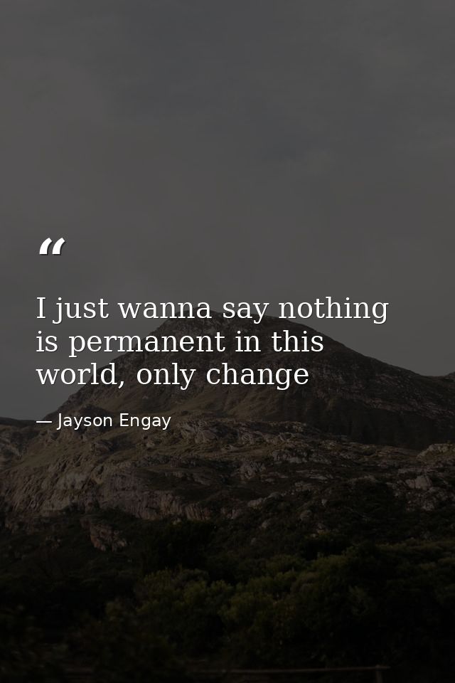 I just wanna say nothing is permanent in this world, only change — Jayson Engay