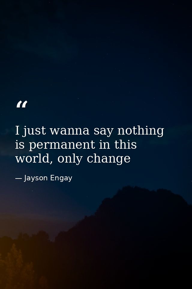 I just wanna say nothing is permanent in this world, only change — Jayson Engay