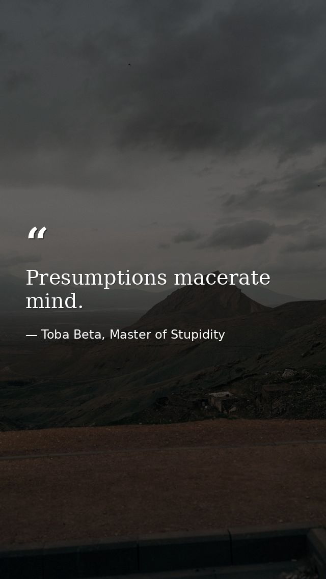 Presumptions macerate mind. — Toba Beta, Master of Stupidity