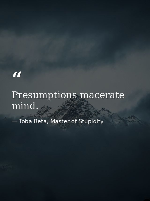 Presumptions macerate mind. — Toba Beta, Master of Stupidity