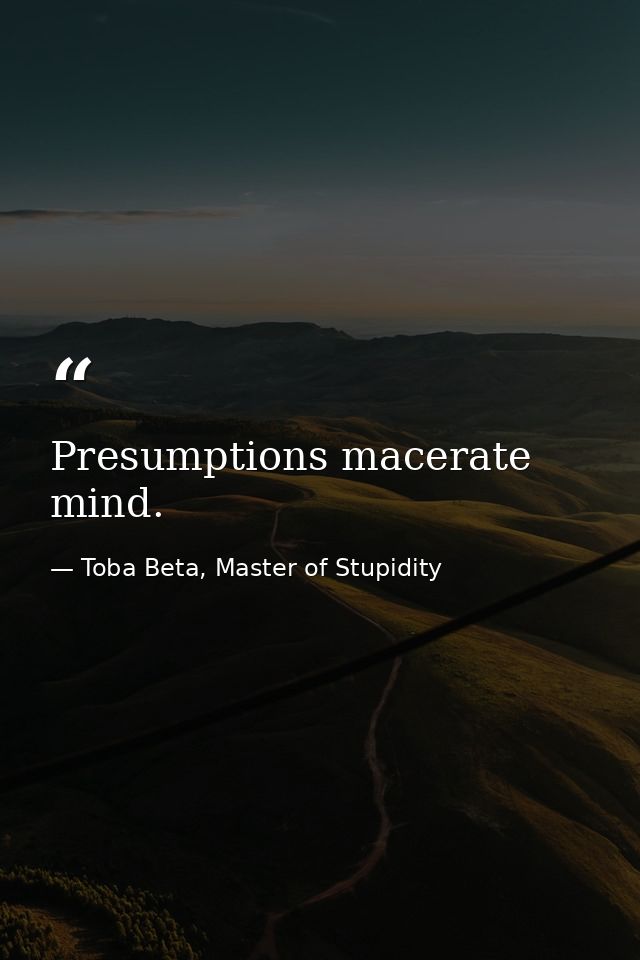 Presumptions macerate mind. — Toba Beta, Master of Stupidity