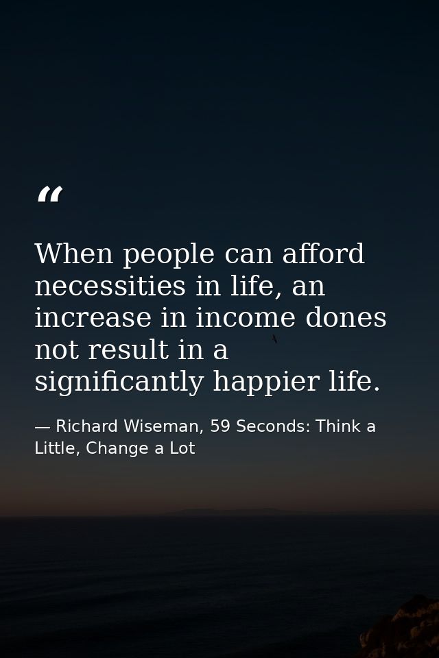 When people can afford necessities in life, an increase in income dones not result in a significantly happier life. — Richard Wiseman, 59 Seconds: Think a Little, Change a Lot