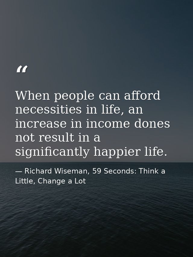 When people can afford necessities in life, an increase in income dones not result in a significantly happier life. — Richard Wiseman, 59 Seconds: Think a Little, Change a Lot