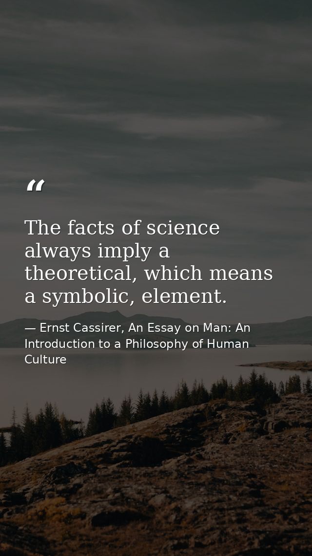 The facts of science always imply a theoretical, which means a symbolic, element. — Ernst Cassirer, An Essay on Man: An Introduction to a Philosophy of Human Culture
