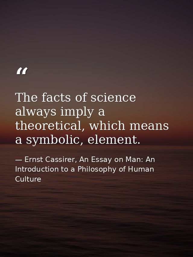 The facts of science always imply a theoretical, which means a symbolic, element. — Ernst Cassirer, An Essay on Man: An Introduction to a Philosophy of Human Culture