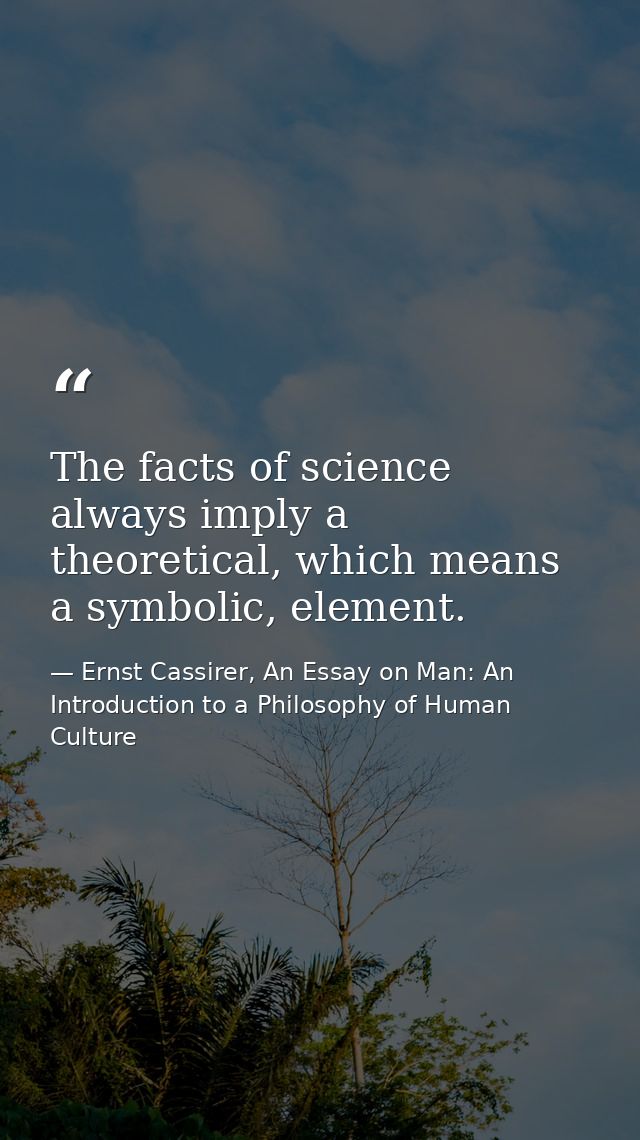 The facts of science always imply a theoretical, which means a symbolic, element. — Ernst Cassirer, An Essay on Man: An Introduction to a Philosophy of Human Culture