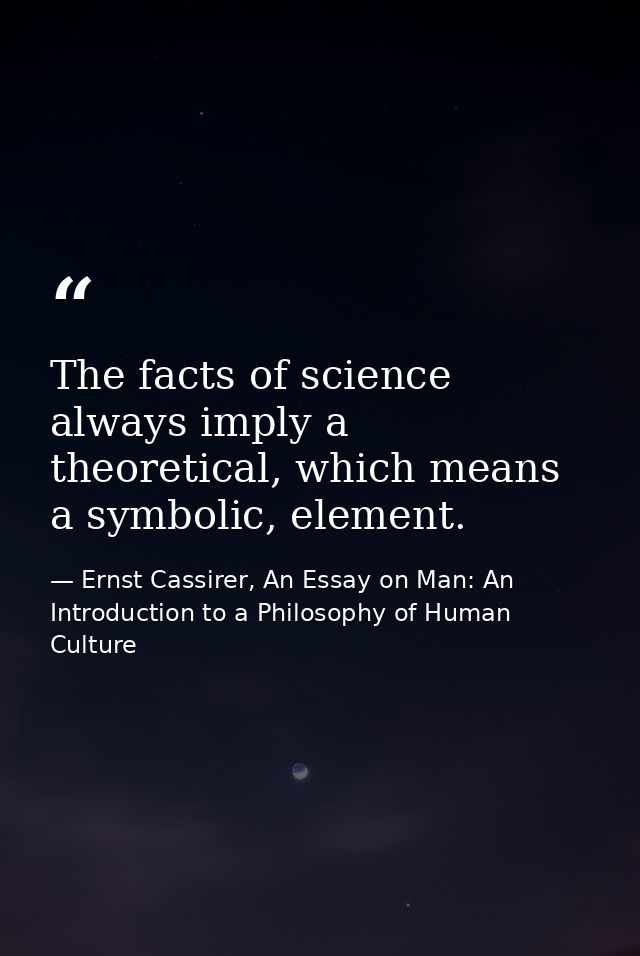 The facts of science always imply a theoretical, which means a symbolic, element. — Ernst Cassirer, An Essay on Man: An Introduction to a Philosophy of Human Culture