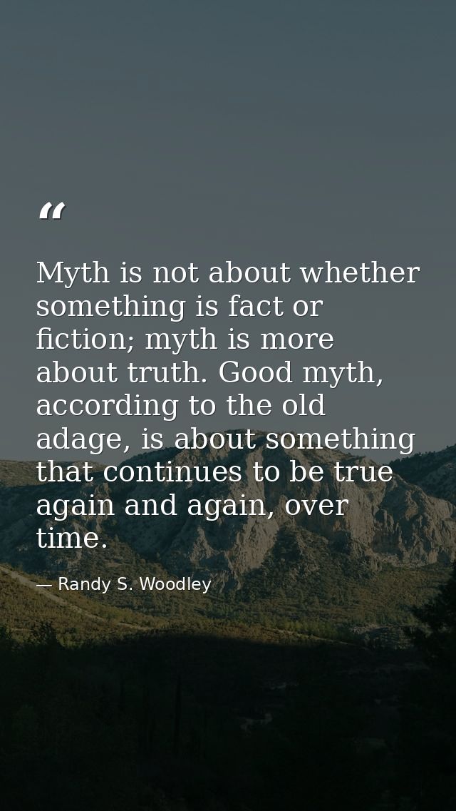 Myth is not about whether something is fact or fiction; myth is more about truth. Good myth, according to the old adage, — Randy S. Woodley