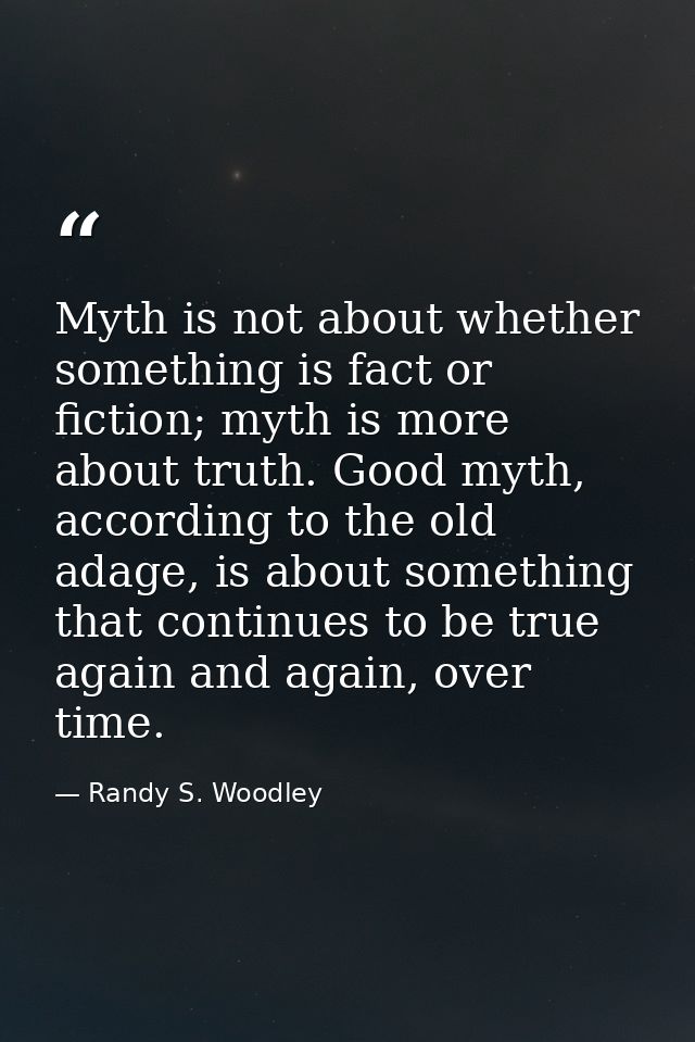 Myth is not about whether something is fact or fiction; myth is more about truth. Good myth, according to the old adage, — Randy S. Woodley