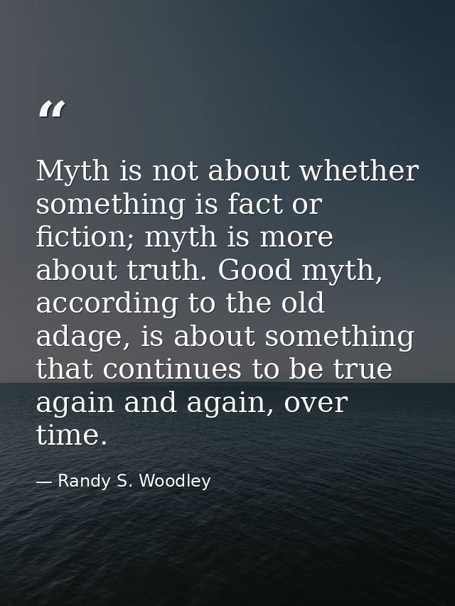 Myth is not about whether something is fact or fiction; myth is more about truth. Good myth, according to the old adage, — Randy S. Woodley