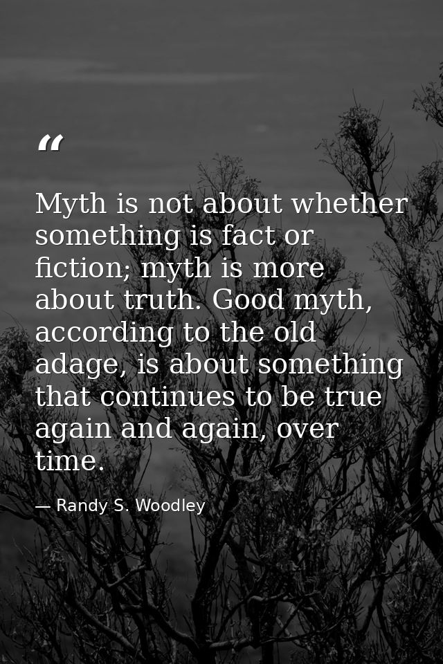 Myth is not about whether something is fact or fiction; myth is more about truth. Good myth, according to the old adage, — Randy S. Woodley