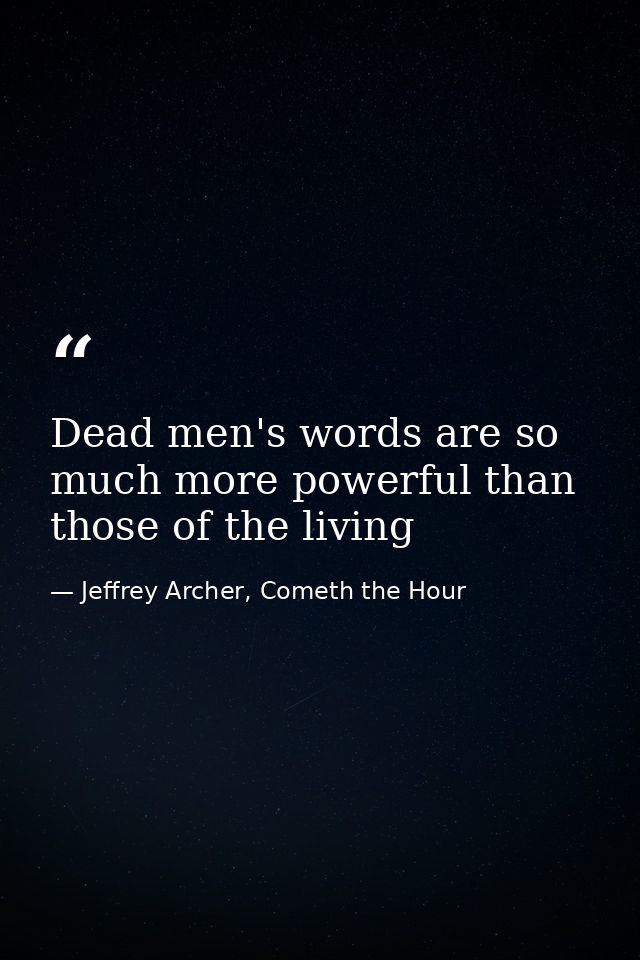 Dead men's words are so much more powerful than those of the living — Jeffrey Archer, Cometh the Hour