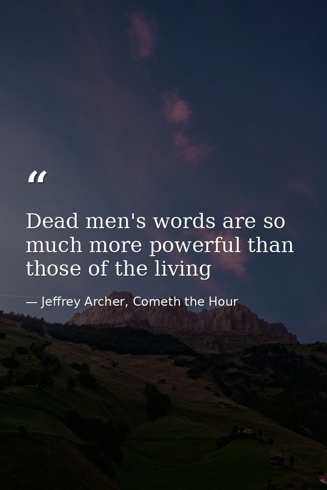 Dead men's words are so much more powerful than those of the living — Jeffrey Archer, Cometh the Hour