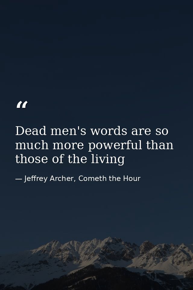 Dead men's words are so much more powerful than those of the living — Jeffrey Archer, Cometh the Hour