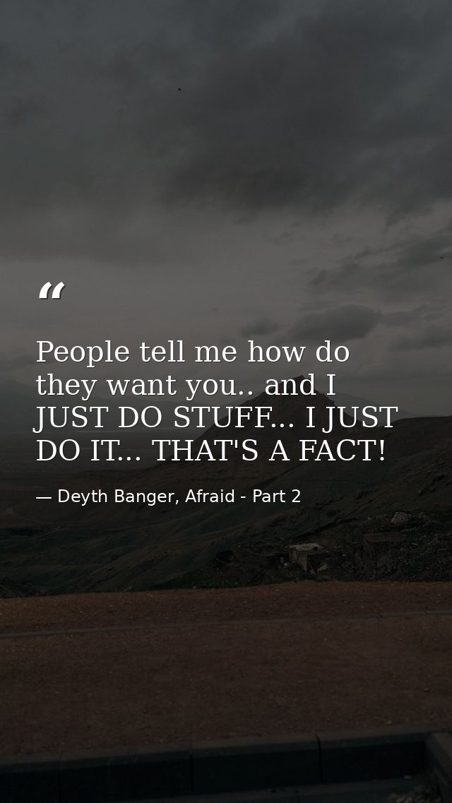 People tell me how do they want you.. and I JUST DO STUFF... I JUST DO IT... THAT'S A FACT! — Deyth Banger, Afraid - Part 2
