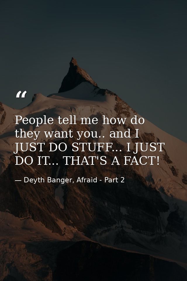 People tell me how do they want you.. and I JUST DO STUFF... I JUST DO IT... THAT'S A FACT! — Deyth Banger, Afraid - Part 2