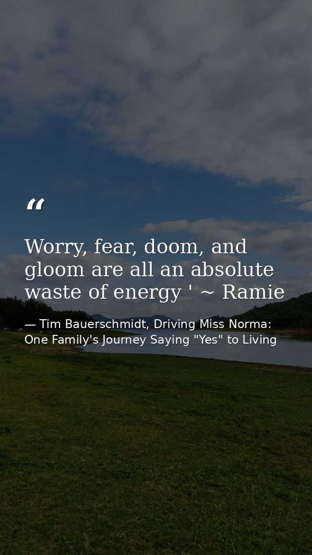 Worry, fear, doom, and gloom are all an absolute waste of energy ' ~ Ramie — Tim Bauerschmidt, Driving Miss Norma: One Family's Journey Saying "Yes" to Living