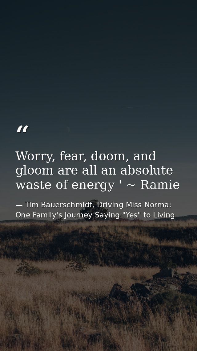 Worry, fear, doom, and gloom are all an absolute waste of energy ' ~ Ramie — Tim Bauerschmidt, Driving Miss Norma: One Family's Journey Saying "Yes" to Living