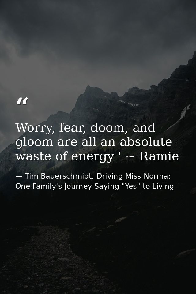 Worry, fear, doom, and gloom are all an absolute waste of energy ' ~ Ramie — Tim Bauerschmidt, Driving Miss Norma: One Family's Journey Saying "Yes" to Living