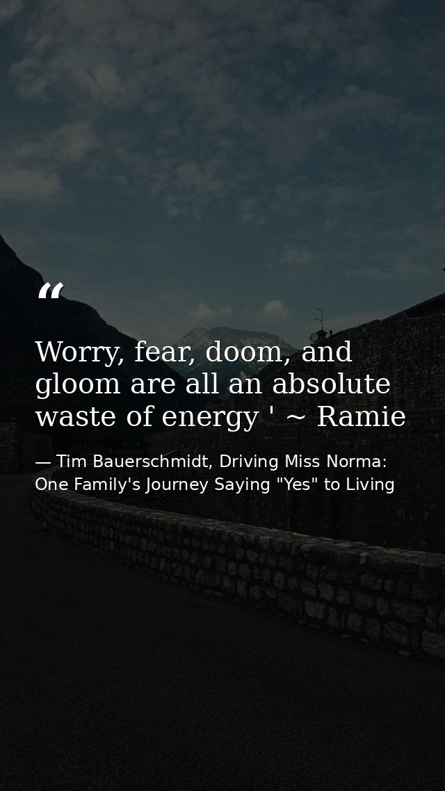 Worry, fear, doom, and gloom are all an absolute waste of energy ' ~ Ramie — Tim Bauerschmidt, Driving Miss Norma: One Family's Journey Saying "Yes" to Living