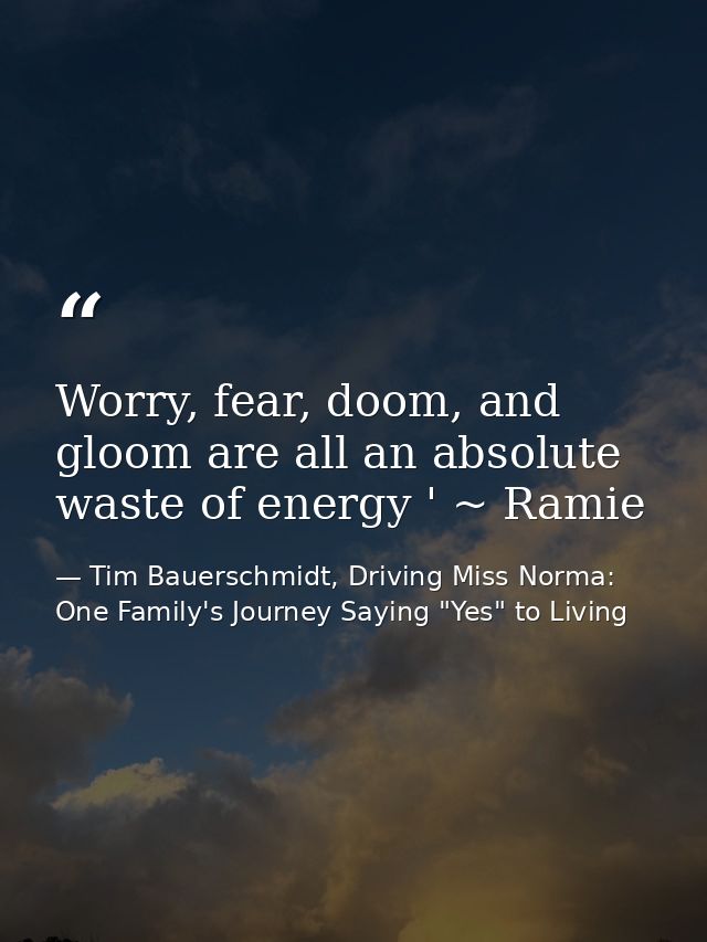 Worry, fear, doom, and gloom are all an absolute waste of energy ' ~ Ramie — Tim Bauerschmidt, Driving Miss Norma: One Family's Journey Saying "Yes" to Living