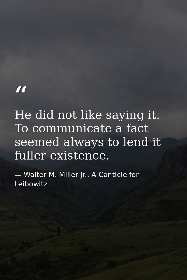 He did not like saying it. To communicate a fact seemed always to lend it fuller existence. — Walter M. Miller Jr., A Canticle for Leibowitz